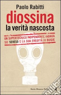 Diossina. La verità nascosta. Un supertecnico indipendente indaga su Seveso e la sua eredità di bugie libro di Rabitti Paolo