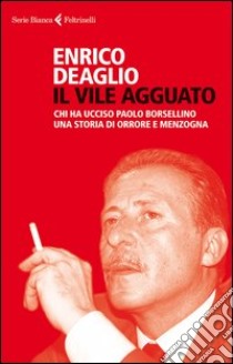 Il vile agguato. Chi ha ucciso Paolo Borsellino. Una storia di orrore e menzogna libro di Deaglio Enrico