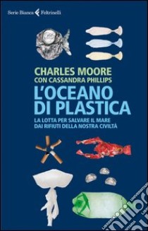 L'oceano di plastica. La lotta per salvare il mare dai rifiuti della nostra civiltà libro di Moore Charles; Phillips Cassandra