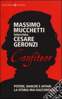 Confiteor. Potere; banche e affari. La storia mai raccontata libro di Geronzi Cesare; Mucchetti Massimo