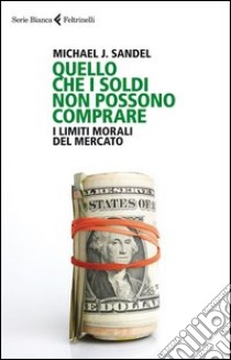 Quello che i soldi non possono comprare. I limiti morali del mercato libro di Sandel Michael J.