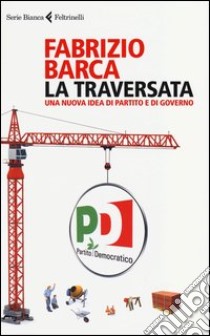 La traversata. Una nuova idea di partito e di governo libro di Barca Fabrizio