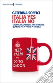 Italia yes Italia no. Che cosa capisci del nostro paese quando vai a vivere a Londra libro di Soffici Caterina