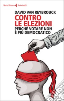 Contro le elezioni. Perché votare non è più democratico libro di Van Reybrouck David