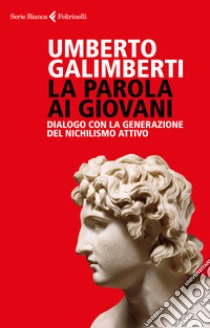 La parola ai giovani. Dialogo con la generazione del nichilismo attivo libro di Galimberti Umberto