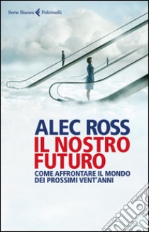 Il nostro futuro. Come affrontare il mondo dei prossimi vent'anni libro di Ross Alec