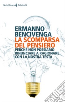 La scomparsa del pensiero. Perché non possiamo rinunciare a ragionare con la nostra testa libro di Bencivenga Ermanno