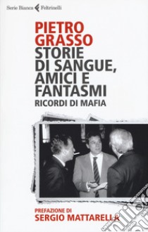 Storie di sangue, amici e fantasmi. Ricordi di mafia libro di Grasso Pietro