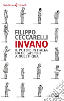 Invano. Il potere in Italia da De Gasperi a questi qua libro di Ceccarelli Filippo