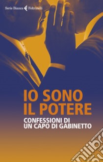 Io sono il potere. Confessioni di un capo di gabinetto libro di Anonimo; Salvaggiulo Giuseppe