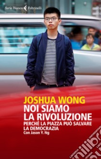 Noi siamo la rivoluzione. Perché la piazza può salvare la democrazia libro di Wong Joshua; Ng Jason Y.