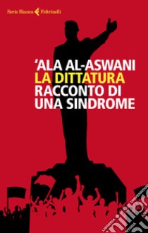 La dittatura. Racconto di una sindrome libro di Al-Aswani 'Ala