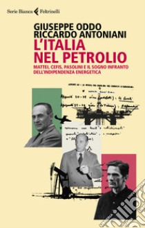 L'Italia nel petrolio. Mattei, Cefis, Pasolini e il sogno infranto dell'indipendenza energetica libro di Oddo Giuseppe; Antoniani Riccardo