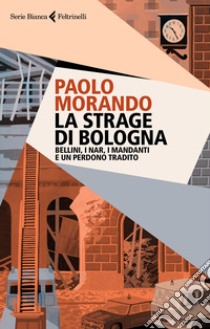 La strage di Bologna. Bellini, i Nar, i mandanti e un perdono tradito libro di Morando Paolo