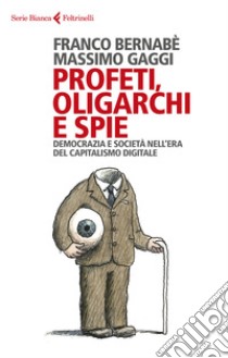 Profeti, oligarchi e spie. Democrazia e società nell'era del capitalismo digitale libro di Bernabè Franco; Gaggi Massimo