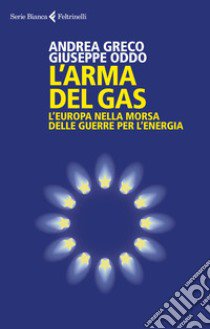 L'arma del gas. L'Europa nella morsa delle guerre per l'energia libro di Greco Andrea; Oddo Giuseppe