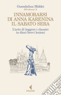 Innamorarsi di Anna Karenina il sabato sera. L'arte di leggere i classici in dieci brevi lezioni libro di Middei Guendalina