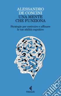 Una mente che funziona. Strategie per costruire e affinare le tue abilità cognitive libro di De Concini Alessandro