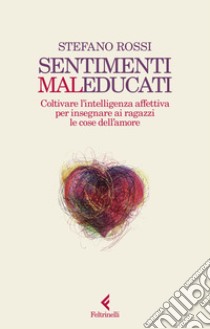 Sentimenti malEducati. Coltivare l'intelligenza affettiva per insegnare ai ragazzi le cose dell'amore libro di Rossi Stefano