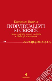 Individualisti si cresce. Come rovini la vita di tuo figlio e di chi gli sta attorno libro di Barrilà Domenico