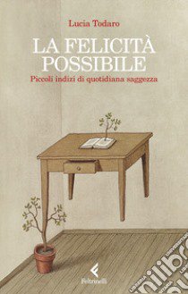 La felicità possibile. Piccoli indizi di quotidiana saggezza libro di Todaro Lucia