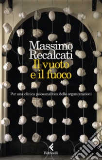 Il vuoto e il fuoco. Per una clinica psicoanalitica delle organizzazioni libro di Recalcati Massimo