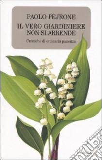 Il vero giardiniere non si arrende. Cronache di ordinaria pazienza libro di Pejrone Paolo