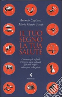 Il tuo segno, la tua salute. Conoscere più a fondo il proprio segno zodiacale per stare meglio nel corpo e nella psiche libro di Capitani Antonio; Parisi M. Grazia