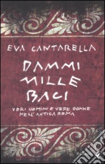 Dammi mille baci. Veri uomini e vere donne nell'antica Roma libro di Cantarella Eva