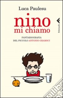 Nino mi chiamo. Fantabiografia del piccolo Antonio Gramsci libro di Paulesu Luca