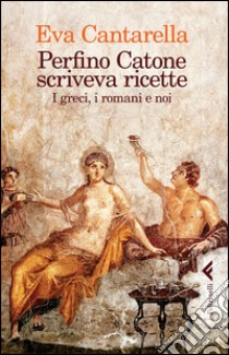 Perfino Catone scriveva ricette. I greci, i romani e noi libro di Cantarella Eva