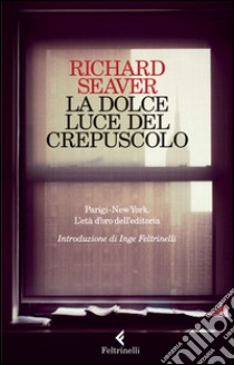 La dolce luce del crepuscolo. Parigi-New York. L'età d'oro dell'editoria libro di Seaver Richard; Seaver J. (cur.)