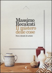 Il mistero delle cose. Nove ritratti di artisti libro di Recalcati Massimo