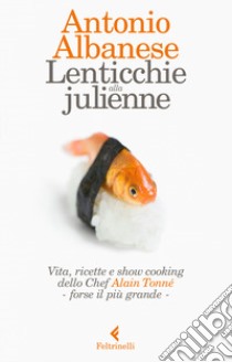 Lenticchie alla julienne. Vita, ricette e show cooking dello chef Alain Tonné, forse il più grande libro di Albanese Antonio