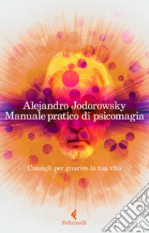 Manuale pratico di psicomagia. Consigli per guarire la tua vita libro di Jodorowsky Alejandro