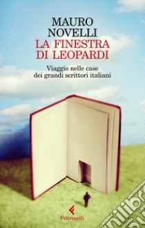 La finestra di Leopardi. Viaggio nelle case dei grandi scrittori italiani libro di Novelli Mauro