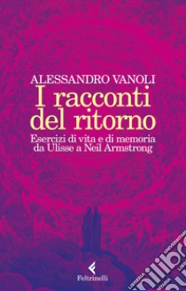 I racconti del ritorno. Esercizi di vita e di memoria da Ulisse a Neil Armstrong libro di Vanoli Alessandro