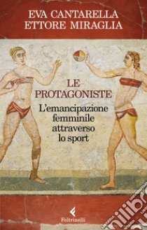 Le protagoniste. L'emancipazione femminile attraverso lo sport libro di Cantarella Eva; Miraglia Ettore