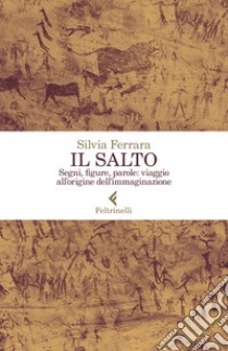 Il salto. Segni, figure, parole: viaggio all'origine dell'immaginazione libro di Ferrara Silvia