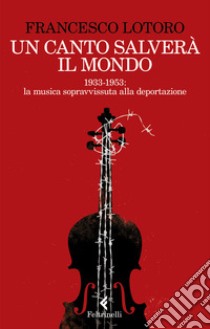 Un canto salverà il mondo. 1933-1953: la musica sopravvissuta alla deportazione libro di Lotoro Francesco