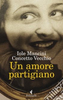 Un amore partigiano libro di Mancini Iole; Vecchio Concetto