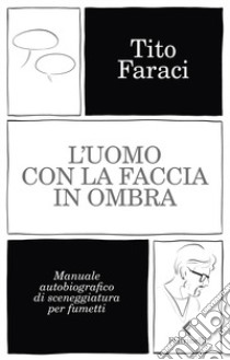 L'uomo con la faccia in ombra. Manuale autobiografico di sceneggiatura per fumetti libro di Faraci Tito