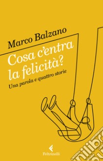 Cosa c'entra la felicità? Una parola e quattro storie libro di Balzano Marco