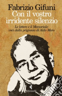 Con il vostro irridente silenzio. Le lettere e il Memoriale: voci dalla prigionia di Aldo Moro libro di Gifuni Fabrizio