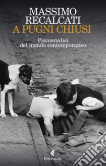 A pugni chiusi. Psicoanalisi del mondo contemporaneo libro di Recalcati Massimo