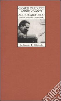 Addio caro orco. Lettere e ricordi (1889-1906) libro di Carducci Giosuè; Vivanti Annie; Folli A. (cur.)