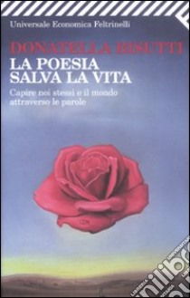 La poesia salva la vita. Capire noi stessi e il mondo attraverso le parole libro di Bisutti Donatella