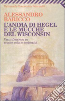 L'Anima di Hegel e le mucche del Wisconsin. Una riflessione su musica colta e modernità libro di Baricco Alessandro