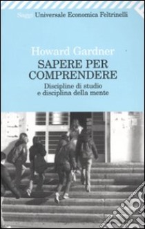 Sapere per comprendere. Discipline di studio e disciplina della mente libro di Gardner Howard