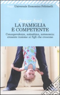 La Famiglia è competente. Consapevolezza, autostima, autonomia: crescere insieme ai figli che crescono libro di Juul Jesper